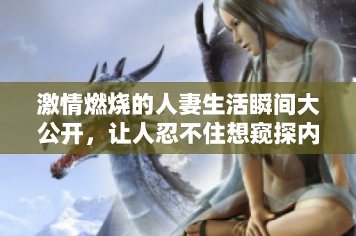 激情燃烧的人妻生活瞬间大公开，让人忍不住想窥探内幕