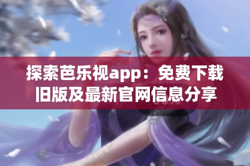 探索芭乐视app：免费下载旧版及最新官网信息分享