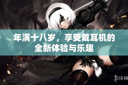 年满十八岁，享受戴耳机的全新体验与乐趣