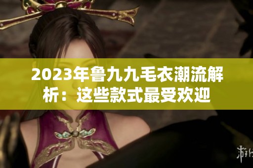 2023年鲁九九毛衣潮流解析：这些款式最受欢迎