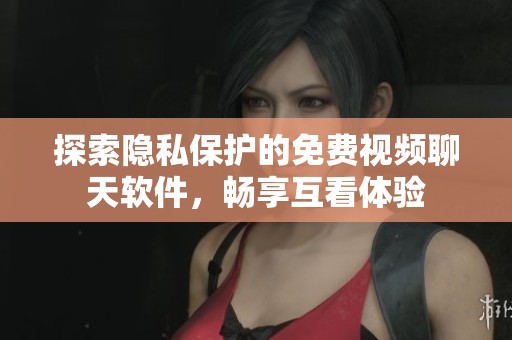 探索隐私保护的免费视频聊天软件，畅享互看体验
