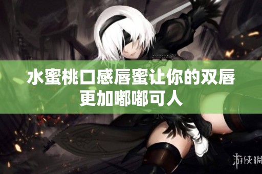 水蜜桃口感唇蜜让你的双唇更加嘟嘟可人