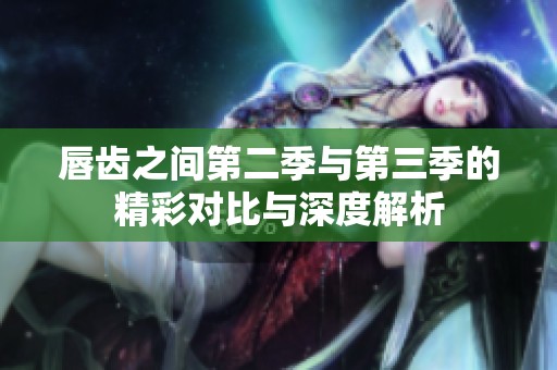 唇齿之间第二季与第三季的精彩对比与深度解析