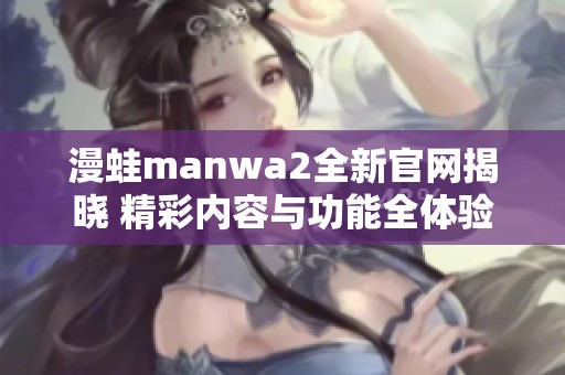 漫蛙manwa2全新官网揭晓 精彩内容与功能全体验