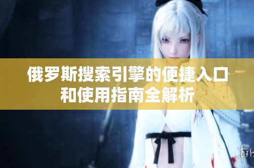 俄罗斯搜索引擎的便捷入口和使用指南全解析