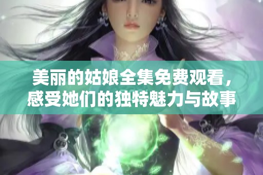 美丽的姑娘全集免费观看，感受她们的独特魅力与故事