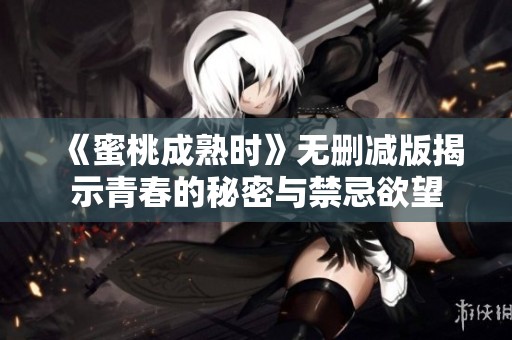 《蜜桃成熟时》无删减版揭示青春的秘密与禁忌欲望