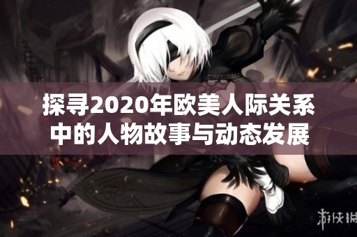 探寻2020年欧美人际关系中的人物故事与动态发展