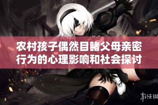 农村孩子偶然目睹父母亲密行为的心理影响和社会探讨