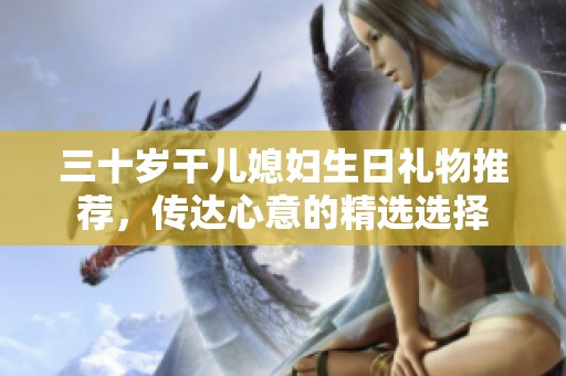 三十岁干儿媳妇生日礼物推荐，传达心意的精选选择