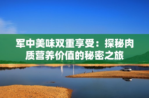 军中美味双重享受：探秘肉质营养价值的秘密之旅