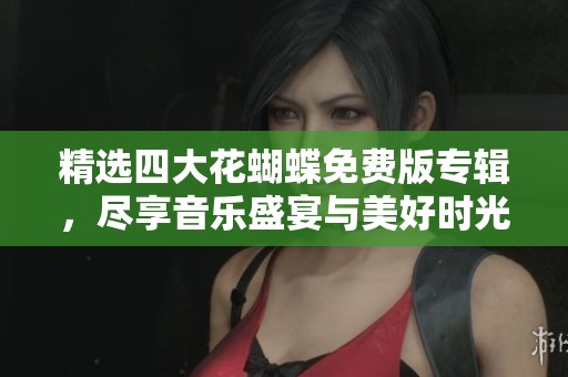 精选四大花蝴蝶免费版专辑，尽享音乐盛宴与美好时光