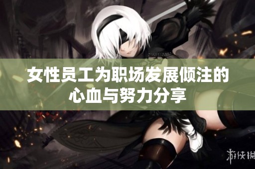 女性员工为职场发展倾注的心血与努力分享