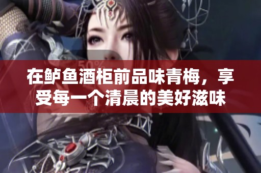在鲈鱼酒柜前品味青梅，享受每一个清晨的美好滋味