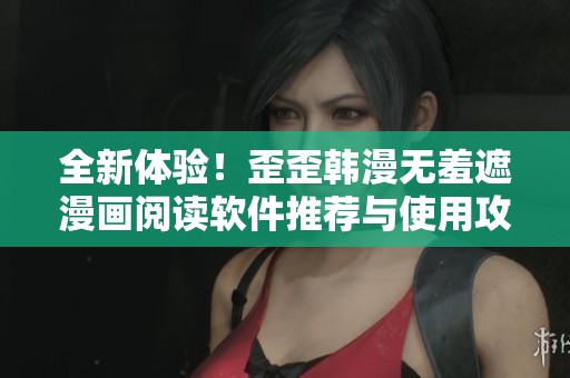 全新体验！歪歪韩漫无羞遮漫画阅读软件推荐与使用攻略