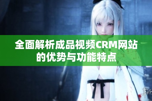 全面解析成品视频CRM网站的优势与功能特点