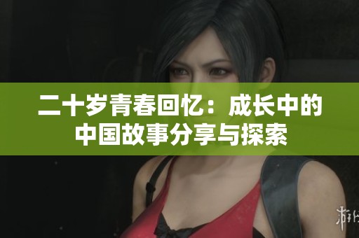 二十岁青春回忆：成长中的中国故事分享与探索
