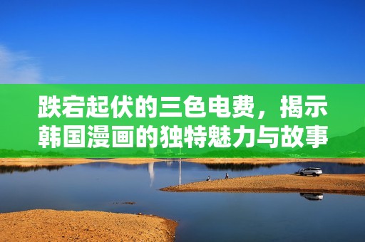 跌宕起伏的三色电费，揭示韩国漫画的独特魅力与故事深意