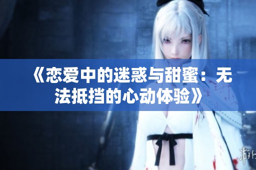《恋爱中的迷惑与甜蜜：无法抵挡的心动体验》