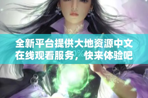 全新平台提供大地资源中文在线观看服务，快来体验吧