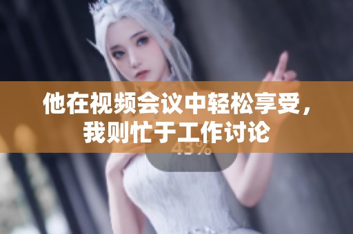 他在视频会议中轻松享受，我则忙于工作讨论
