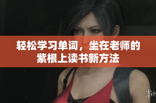 轻松学习单词，坐在老师的紫根上读书新方法