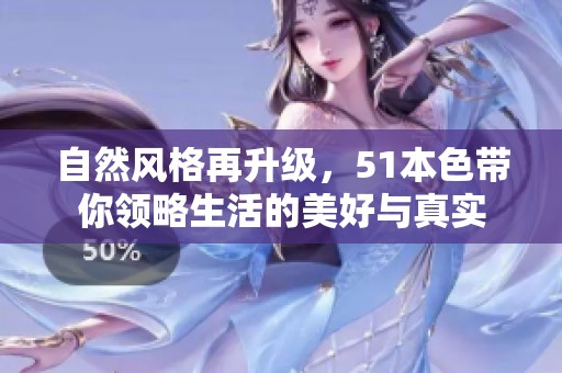 自然风格再升级，51本色带你领略生活的美好与真实