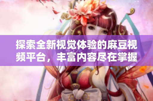 探索全新视觉体验的麻豆视频平台，丰富内容尽在掌握