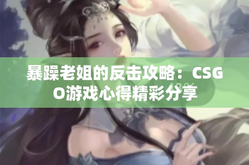 暴躁老姐的反击攻略：CSGO游戏心得精彩分享
