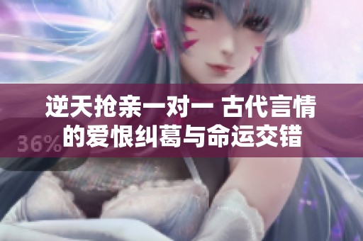 逆天抢亲一对一 古代言情的爱恨纠葛与命运交错