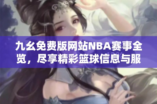 九幺免费版网站NBA赛事全览，尽享精彩篮球信息与服务