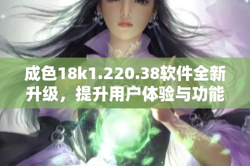 成色18k1.220.38软件全新升级，提升用户体验与功能优化