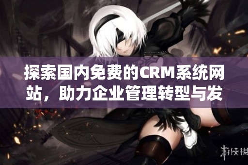 探索国内免费的CRM系统网站，助力企业管理转型与发展