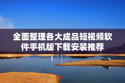 全面整理各大成品短视频软件手机版下载安装推荐