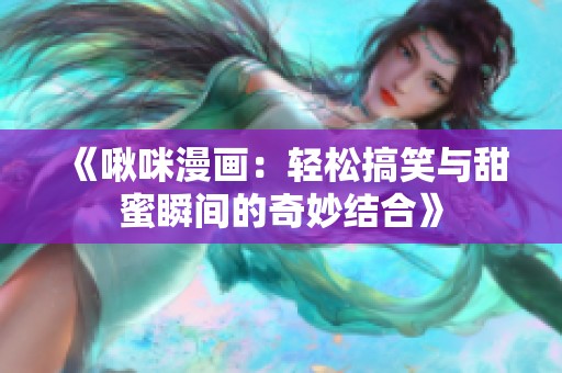 《啾咪漫画：轻松搞笑与甜蜜瞬间的奇妙结合》