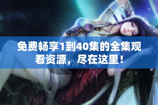 免费畅享1到40集的全集观看资源，尽在这里！