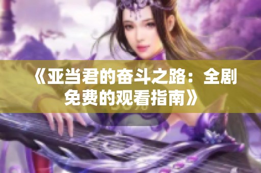 《亚当君的奋斗之路：全剧免费的观看指南》
