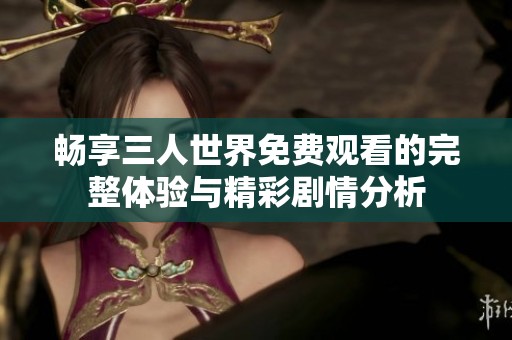 畅享三人世界免费观看的完整体验与精彩剧情分析