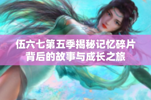 伍六七第五季揭秘记忆碎片背后的故事与成长之旅