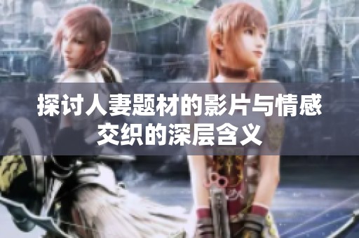 探讨人妻题材的影片与情感交织的深层含义