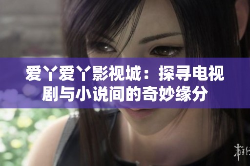 爱丫爱丫影视城：探寻电视剧与小说间的奇妙缘分