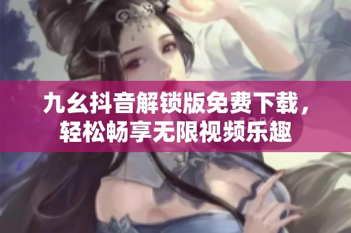 九幺抖音解锁版免费下载，轻松畅享无限视频乐趣