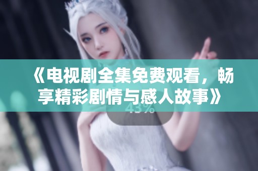 《电视剧全集免费观看，畅享精彩剧情与感人故事》