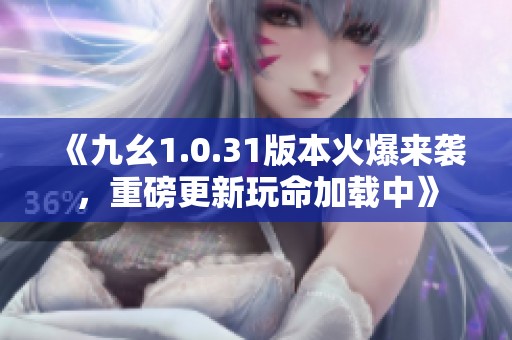 《九幺1.0.31版本火爆来袭，重磅更新玩命加载中》