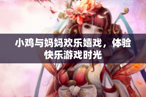 小鸡与妈妈欢乐嬉戏，体验快乐游戏时光