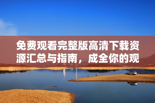 免费观看完整版高清下载资源汇总与指南，成全你的观影需求