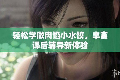 轻松学做肉馅小水饺，丰富课后辅导新体验