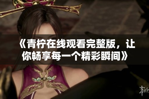 《青柠在线观看完整版，让你畅享每一个精彩瞬间》