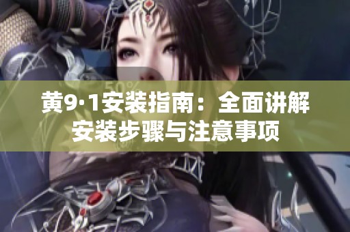 黄9·1安装指南：全面讲解安装步骤与注意事项