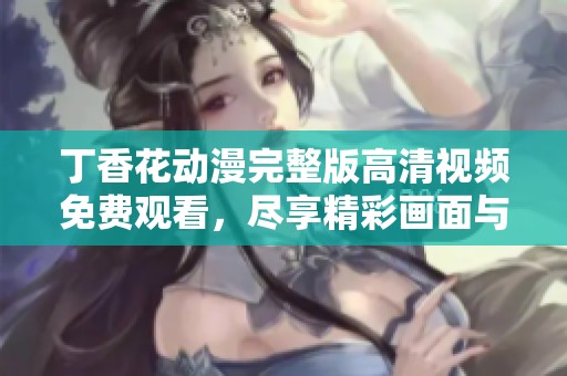 丁香花动漫完整版高清视频免费观看，尽享精彩画面与动人剧情